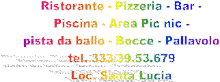 Ristorante - Pizzeria - Bar -
 Piscina - Area Pic nic - 
pista da ballo - Bocce - Pallavolo
tel. 333/39.53.679
Loc. Santa Lucia